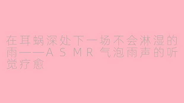 在耳蜗深处下一场不会淋湿的雨——ASMR气泡雨声的听觉疗愈