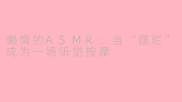 懒惰的ASMR:当“摆烂”成为一场听觉按摩
