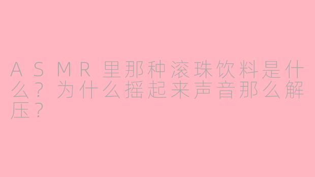 ASMR里那种滚珠饮料是什么？为什么摇起来声音那么解压？