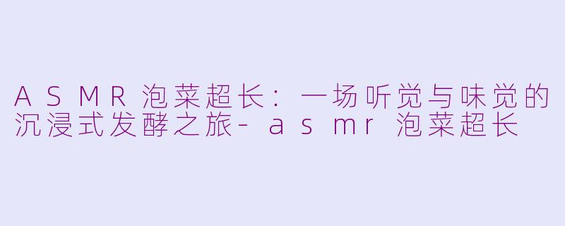 ASMR泡菜超长:一场听觉与味觉的沉浸式发酵之旅-asmr泡菜超长