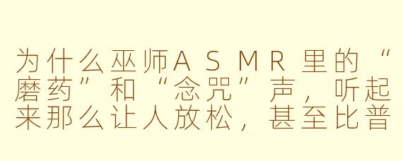 为什么巫师ASMR里的“磨药”和“念咒”声，听起来那么让人放松，甚至比普通白噪音更催眠？