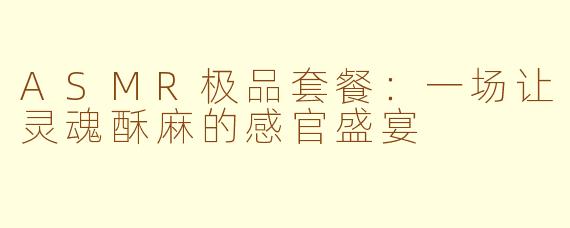 ASMR极品套餐:一场让灵魂酥麻的感官盛宴