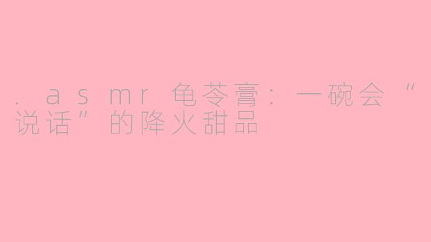 .asmr龟苓膏：一碗会“说话”的降火甜品