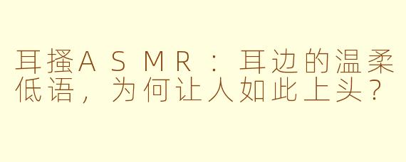耳搔ASMR：耳边的温柔低语，为何让人如此上头？