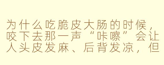 为什么吃脆皮大肠的时候,咬下去那一声“咔嚓”会让人头皮发麻、后背发凉,但又忍不住想再听一遍?