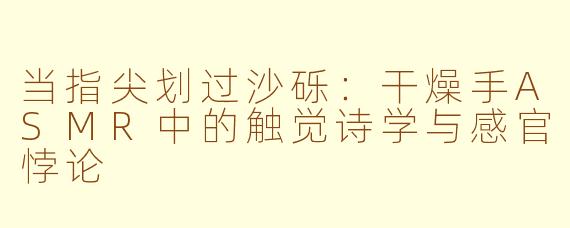 当指尖划过沙砾:干燥手ASMR中的触觉诗学与感官悖论
