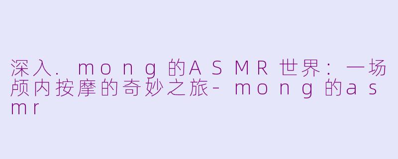 深入.mong的ASMR世界:一场颅内按摩的奇妙之旅-mong的asmr