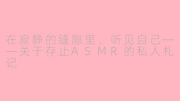 在寂静的缝隙里，听见自己——关于存止ASMR的私人札记