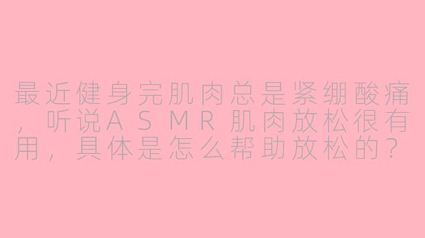 最近健身完肌肉总是紧绷酸痛,听说ASMR肌肉放松很有用,具体是怎么帮助放松的?-asmr肌肉放松