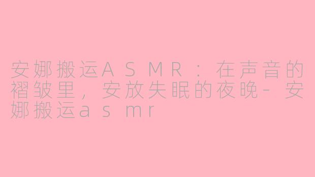 安娜搬运ASMR：在声音的褶皱里，安放失眠的夜晚