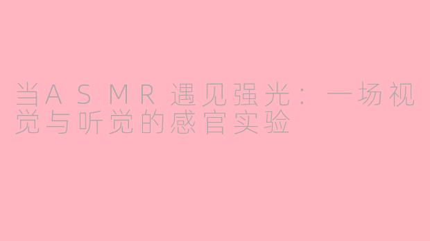 当ASMR遇见强光:一场视觉与听觉的感官实验