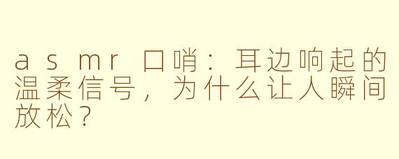 asmr口哨:耳边响起的温柔信号,为什么让人瞬间放松?