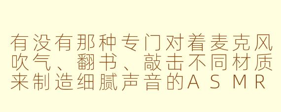 有没有那种专门对着麦克风吹气、翻书、敲击不同材质来制造细腻声音的ASMR视频推荐？