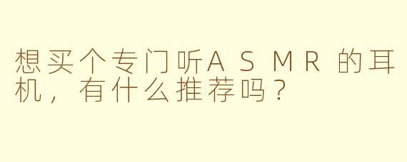 想买个专门听ASMR的耳机，有什么推荐吗？