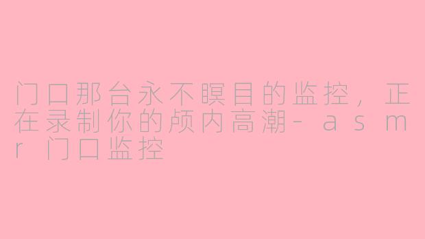 门口那台永不瞑目的监控,正在录制你的颅内高潮-asmr门口监控
