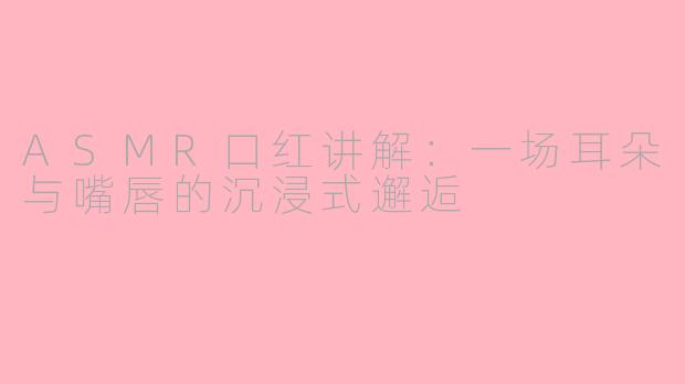 ASMR口红讲解:一场耳朵与嘴唇的沉浸式邂逅