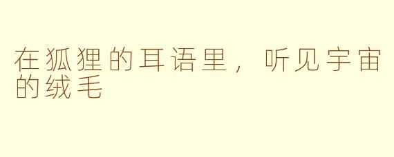 在狐狸的耳语里,听见宇宙的绒毛