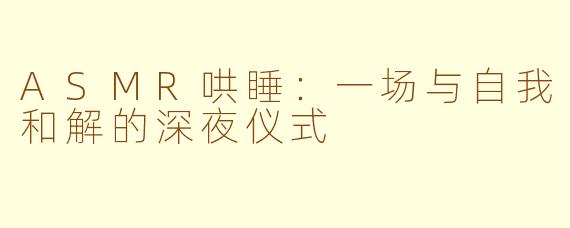ASMR哄睡：一场与自我和解的深夜仪式