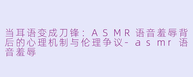 当耳语变成刀锋:ASMR语音羞辱背后的心理机制与伦理争议-asmr语音羞辱