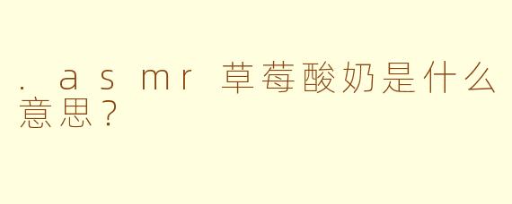.asmr草莓酸奶是什么意思？