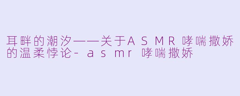 耳畔的潮汐——关于ASMR哮喘撒娇的温柔悖论-asmr哮喘撒娇