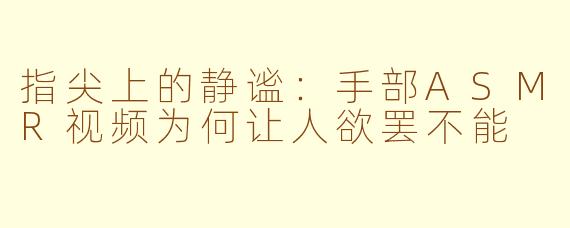 指尖上的静谧:手部ASMR视频为何让人欲罢不能