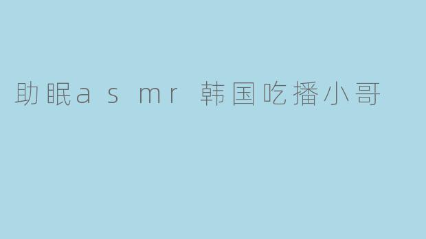 助眠asmr韩国吃播小哥