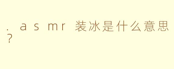 .asmr装冰是什么意思？