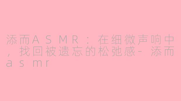 添而ASMR:在细微声响中,找回被遗忘的松弛感-添而asmr
