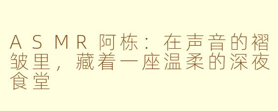 ASMR阿栋:在声音的褶皱里,藏着一座温柔的深夜食堂