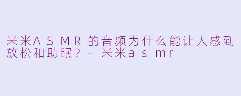 米米ASMR的音频为什么能让人感到放松和助眠？