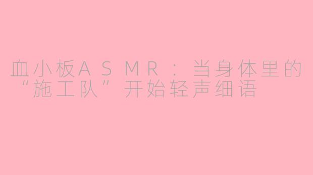 血小板ASMR:当身体里的“施工队”开始轻声细语