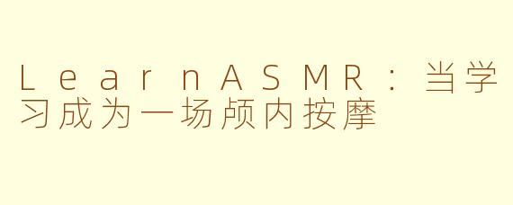 LearnASMR:当学习成为一场颅内按摩