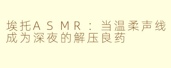 埃托ASMR:当温柔声线成为深夜的解压良药