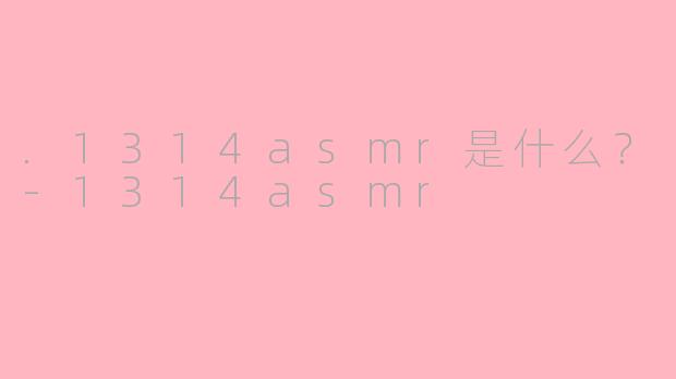 .1314asmr是什么？-1314asmr