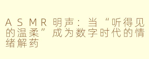 ASMR明声:当“听得见的温柔”成为数字时代的情绪解药