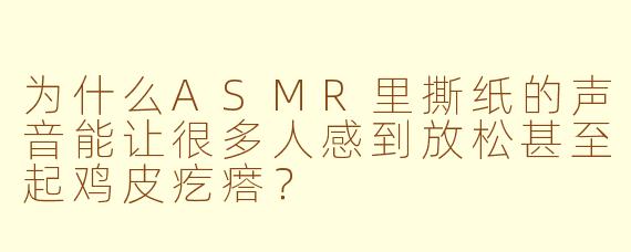 为什么ASMR里撕纸的声音能让很多人感到放松甚至起鸡皮疙瘩？