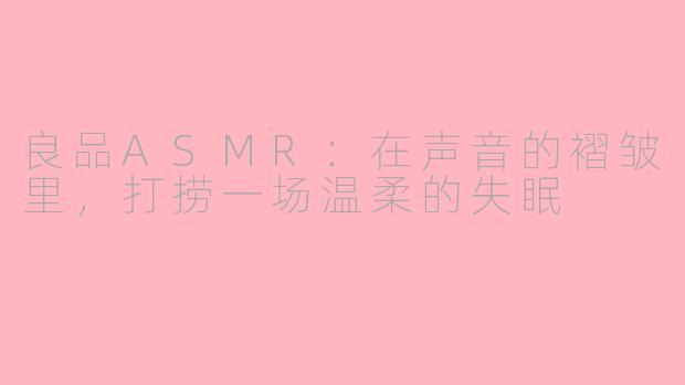 良品ASMR：在声音的褶皱里，打捞一场温柔的失眠