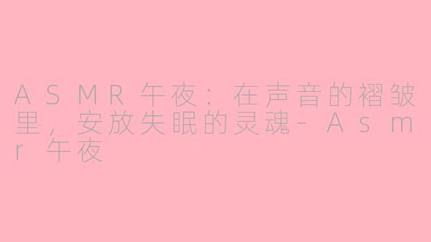 ASMR午夜：在声音的褶皱里，安放失眠的灵魂-Asmr午夜