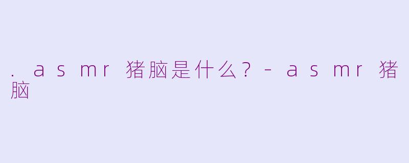 .asmr猪脑是什么？-asmr猪脑
