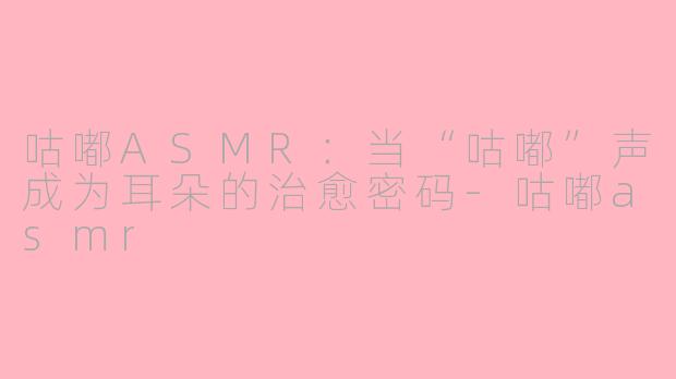 咕嘟ASMR：当“咕嘟”声成为耳朵的治愈密码-咕嘟asmr