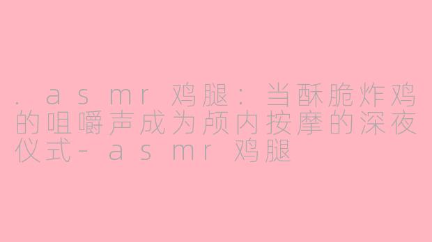 .asmr鸡腿:当酥脆炸鸡的咀嚼声成为颅内按摩的深夜仪式-asmr鸡腿