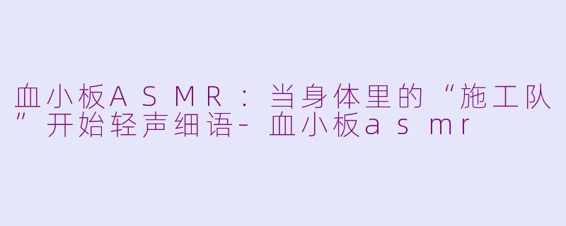 血小板ASMR:当身体里的“施工队”开始轻声细语-血小板asmr