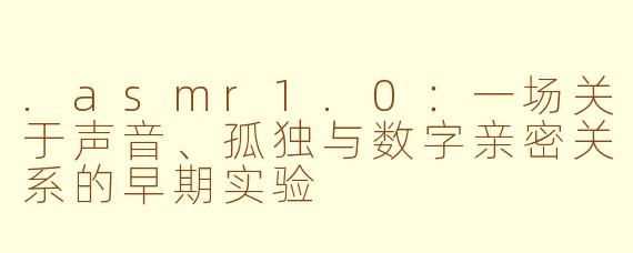 .asmr1.0：一场关于声音、孤独与数字亲密关系的早期实验