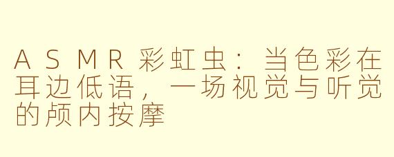 ASMR彩虹虫：当色彩在耳边低语，一场视觉与听觉的颅内按摩