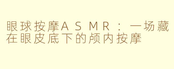眼球按摩ASMR：一场藏在眼皮底下的颅内按摩