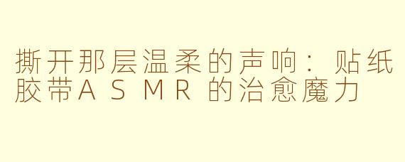 撕开那层温柔的声响:贴纸胶带ASMR的治愈魔力