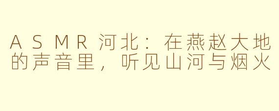 ASMR河北:在燕赵大地的声音里,听见山河与烟火