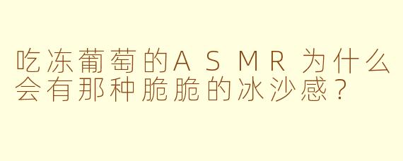 吃冻葡萄的ASMR为什么会有那种脆脆的冰沙感？