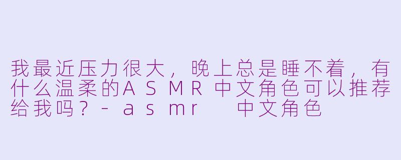 我最近压力很大，晚上总是睡不着，有什么温柔的ASMR中文角色可以推荐给我吗？
